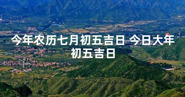 今年农历七月初五吉日 今日大年初五吉日